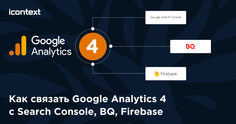 Как связать Google Analytics 4 c Search Console, BQ, Firebase?