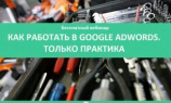 Бесплатный вебинар «Как работать в Google AdWords. Только практика»