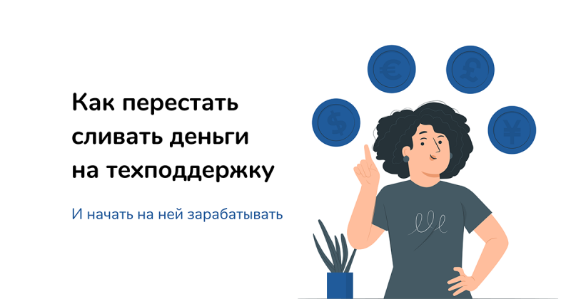 Как перестать сливать деньги на техподдержку и начать на ней зарабатывать