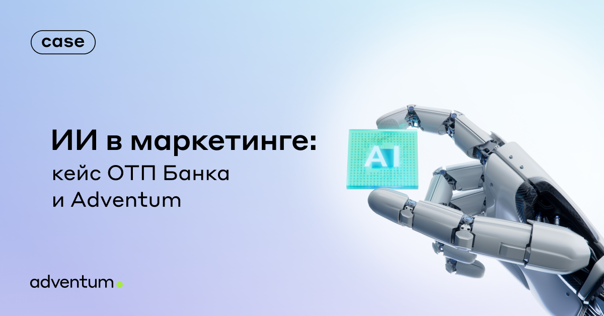 ИИ в маркетинге: кейс ОТП Банка и Adventum