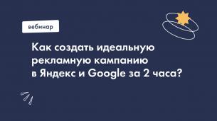 Как создать идеальную рекламную кампанию в Яндекс и Google с нуля за 2 часа