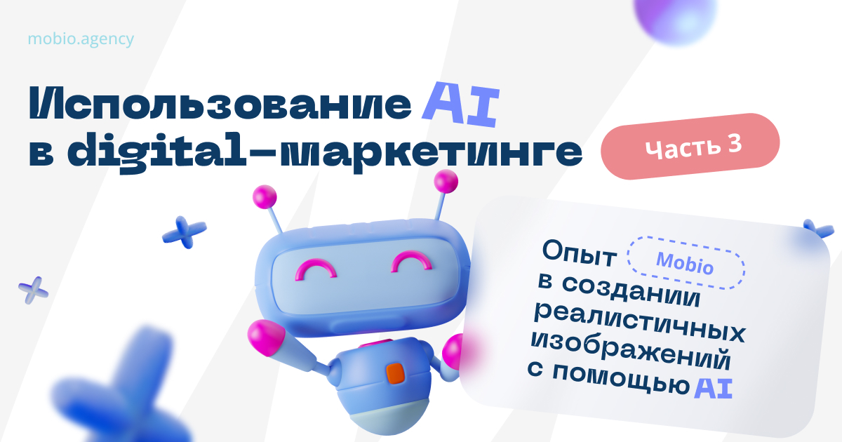 Использование AI в digital-маркетинге. Часть 3: Опыт Mobio в создании реалистичных изображений.