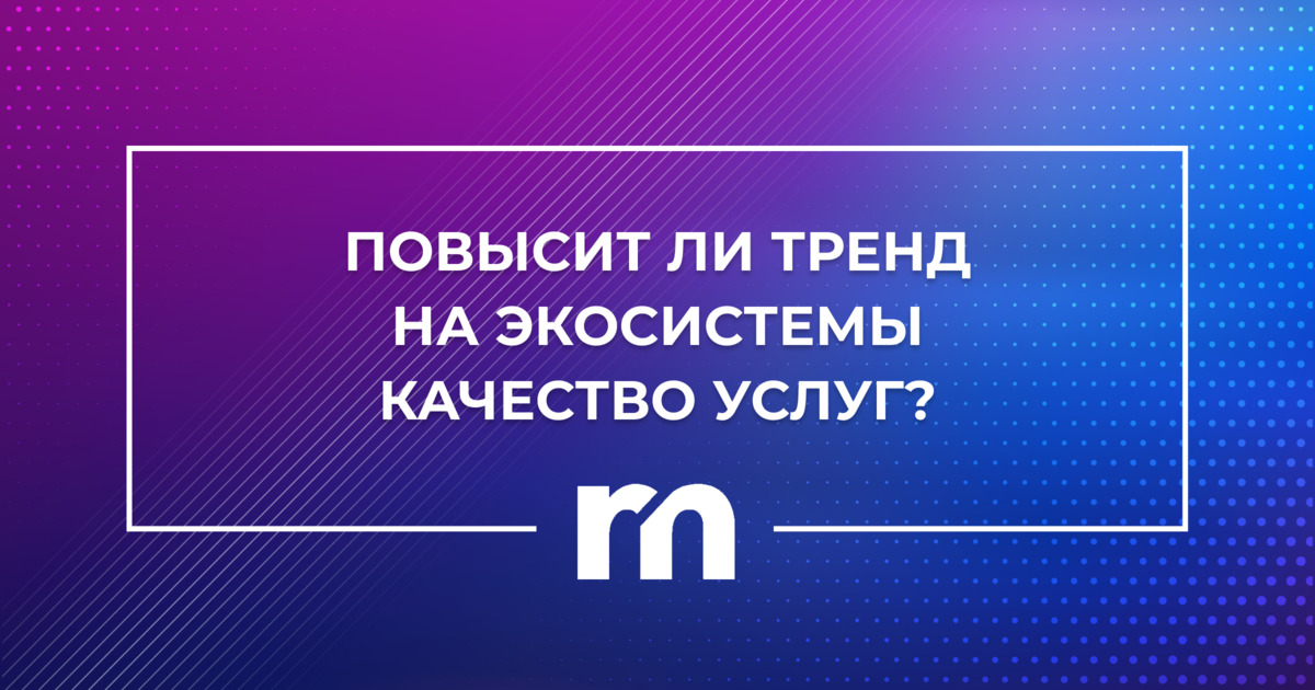 Повысит ли тренд на экосистемы качество услуг?