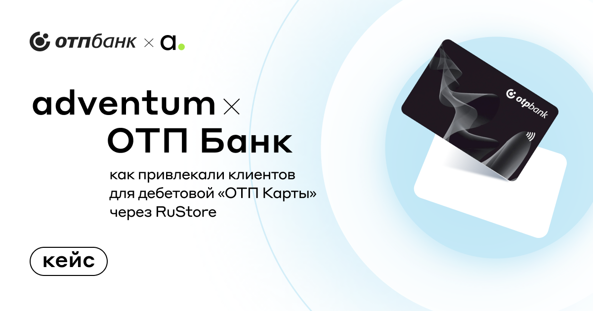 Как привлекали клиентов для дебетовой «ОТП Карты» через RuStore: кейс ОТП Банка и Adventum
