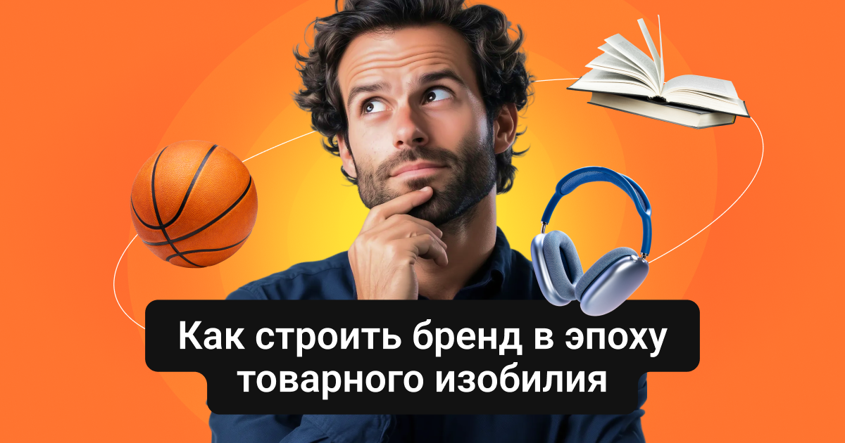 Как строить бренд в эпоху товарного изобилия