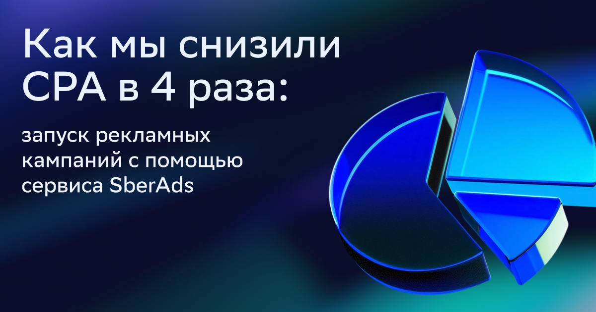 Как снизить CPA в 4 раза: запуск рекламных кампаний с помощью сервиса SberAds