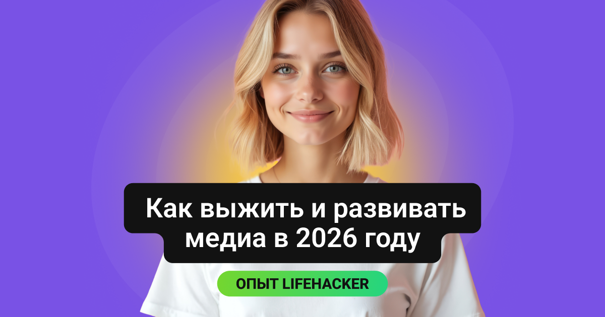 Как развивать медиа в 2026 году: опыт «Лайфхакера»