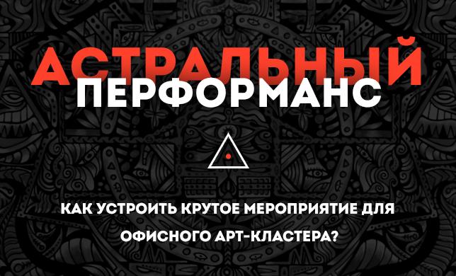 Астральный перфоманс. Как устроить крутое мероприятие для офисного арт-кластера?