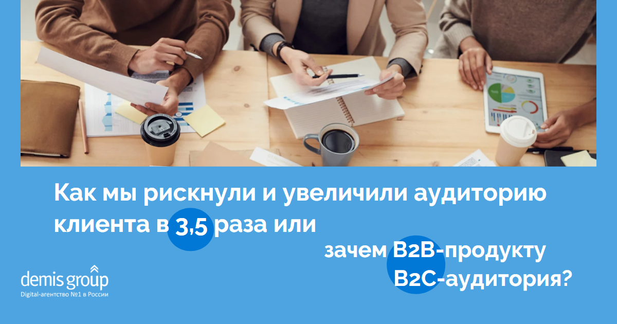  Как мы рискнули и увеличили аудиторию клиента в 3,5 раза или зачем B2B-продукту B2C-аудитория? 